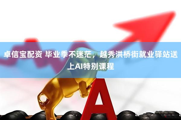 卓信宝配资 毕业季不迷茫，越秀洪桥街就业驿站送上AI特别课程