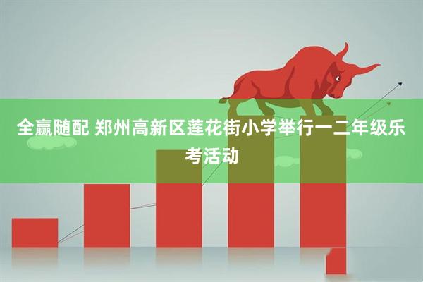 全赢随配 郑州高新区莲花街小学举行一二年级乐考活动
