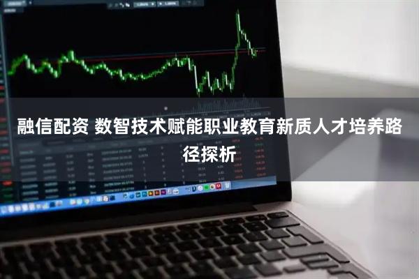 融信配资 数智技术赋能职业教育新质人才培养路径探析