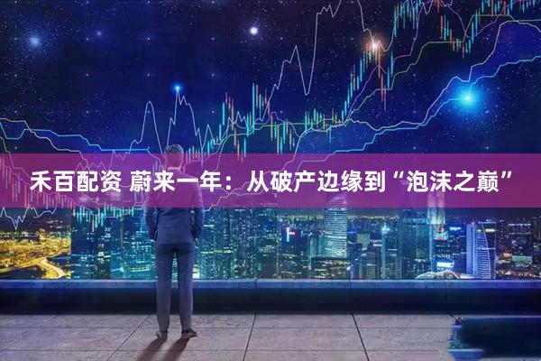 禾百配资 蔚来一年：从破产边缘到“泡沫之巅”