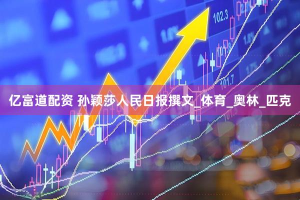亿富道配资 孙颖莎人民日报撰文_体育_奥林_匹克