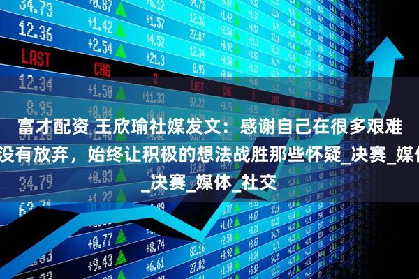 富才配资 王欣瑜社媒发文：感谢自己在很多艰难的时刻没有放弃，始终让积极的想法战胜那些怀疑_决赛_媒体_社交
