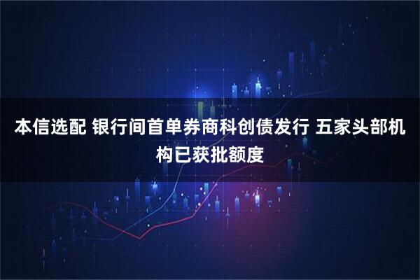 本信选配 银行间首单券商科创债发行 五家头部机构已获批额度