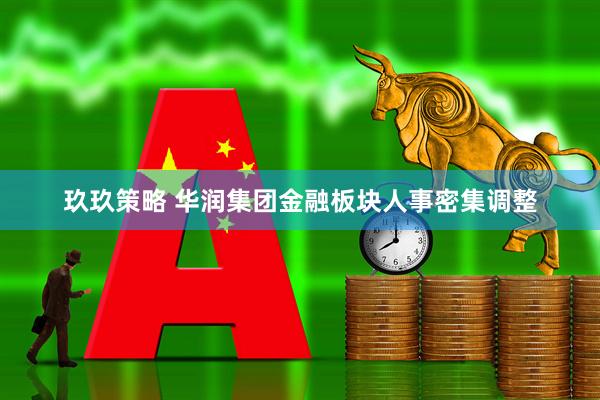 玖玖策略 华润集团金融板块人事密集调整