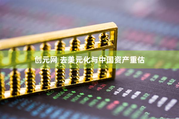 创元网 去美元化与中国资产重估
