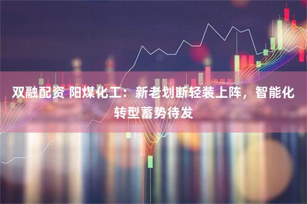 双融配资 阳煤化工：新老划断轻装上阵，智能化转型蓄势待发