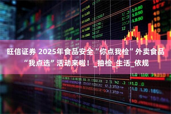 旺信证券 2025年食品安全“你点我检”外卖食品“我点选”活动来啦！_抽检_生活_依规