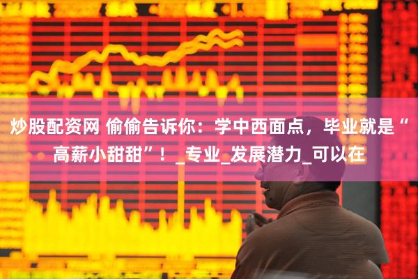 炒股配资网 偷偷告诉你：学中西面点，毕业就是“高薪小甜甜”！_专业_发展潜力_可以在