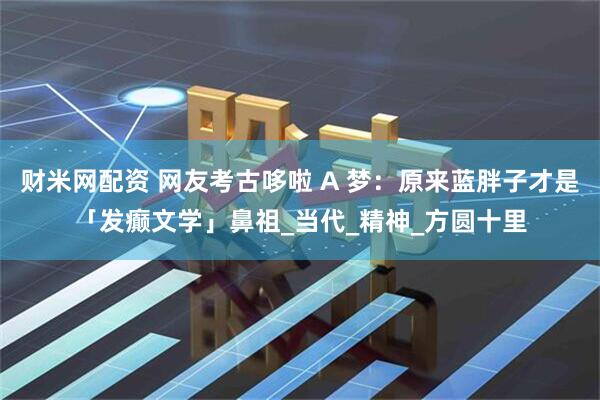 财米网配资 网友考古哆啦 A 梦：原来蓝胖子才是「发癫文学」鼻祖_当代_精神_方圆十里