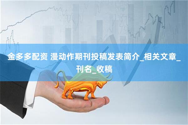 金多多配资 漫动作期刊投稿发表简介_相关文章_刊名_收稿