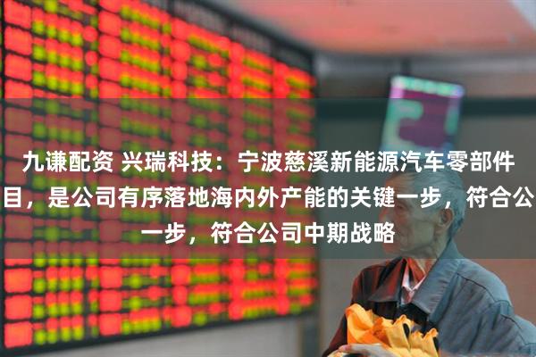九谦配资 兴瑞科技：宁波慈溪新能源汽车零部件产业基地项目，是公司有序落地海内外产能的关键一步，符合公司中期战略