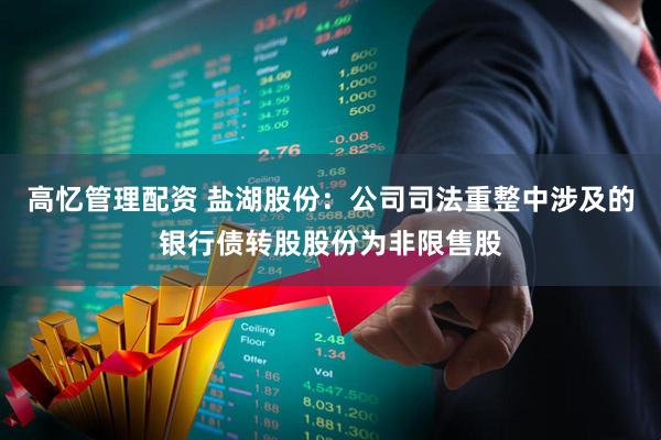 高忆管理配资 盐湖股份：公司司法重整中涉及的银行债转股股份为非限售股