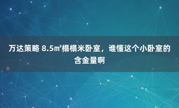 万达策略 8.5㎡榻榻米卧室，谁懂这个小卧室的含金量啊