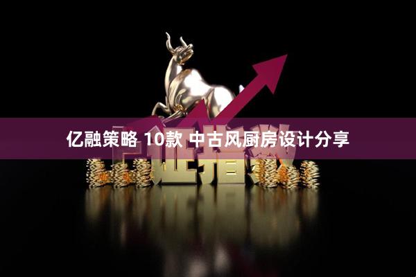 亿融策略 10款 中古风厨房设计分享