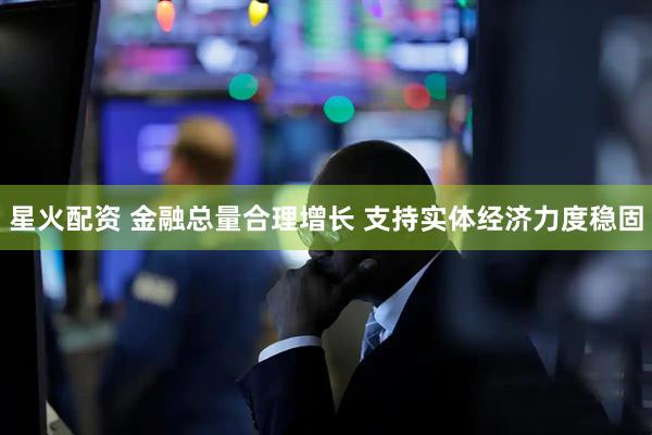 星火配资 金融总量合理增长 支持实体经济力度稳固