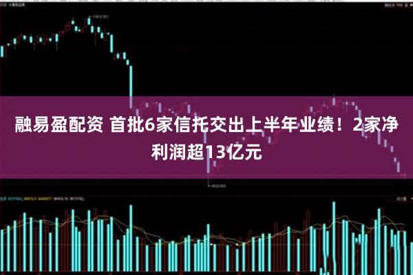 融易盈配资 首批6家信托交出上半年业绩！2家净利润超13亿元