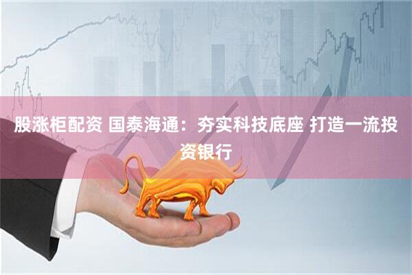 股涨柜配资 国泰海通：夯实科技底座 打造一流投资银行