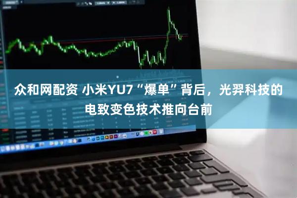 众和网配资 小米YU7“爆单”背后，光羿科技的电致变色技术推向台前