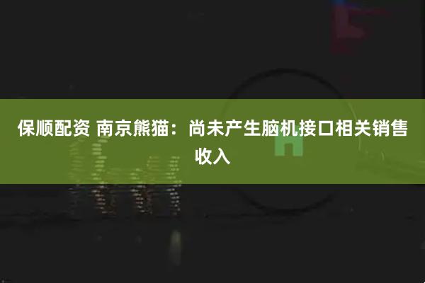 保顺配资 南京熊猫：尚未产生脑机接口相关销售收入
