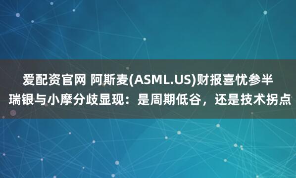 爱配资官网 阿斯麦(ASML.US)财报喜忧参半 瑞银与小摩分歧显现：是周期低谷，还是技术拐点