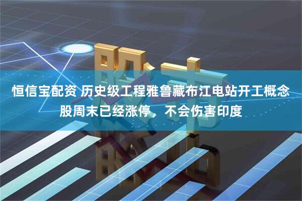 恒信宝配资 历史级工程雅鲁藏布江电站开工概念股周末已经涨停，不会伤害印度