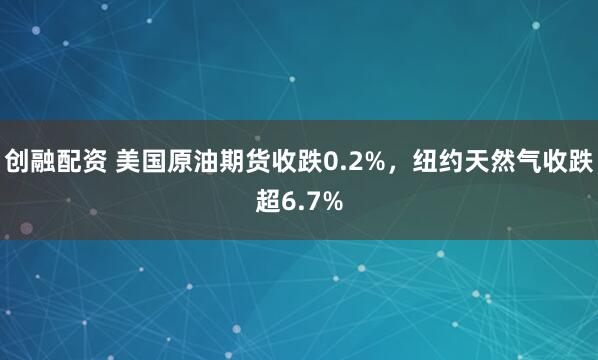 创融配资 美国原油期货收跌0.2%，纽约天然气收跌超6.7%