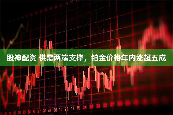 股神配资 供需两端支撑，铂金价格年内涨超五成