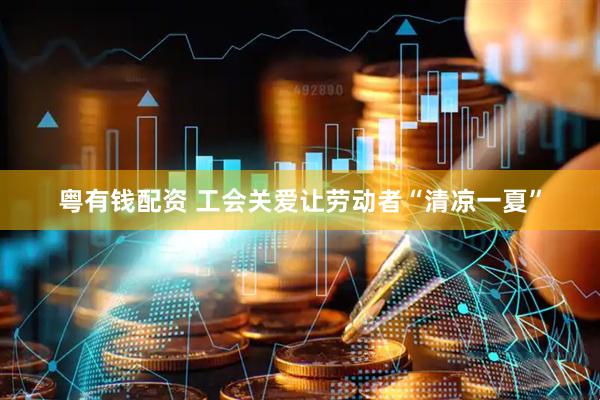 粤有钱配资 工会关爱让劳动者“清凉一夏”