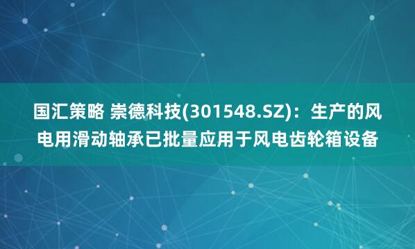 国汇策略 崇德科技(301548.SZ)：生产的风电用滑动轴承已批量应用于风电齿轮箱设备