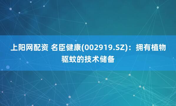 上阳网配资 名臣健康(002919.SZ)：拥有植物驱蚊的技术储备