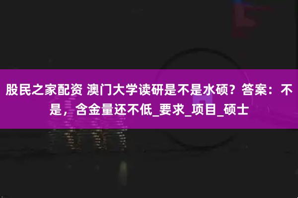 股民之家配资 澳门大学读研是不是水硕？答案：不是，含金量还不低_要求_项目_硕士