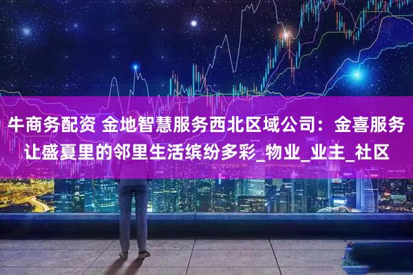 牛商务配资 金地智慧服务西北区域公司：金喜服务让盛夏里的邻里生活缤纷多彩_物业_业主_社区