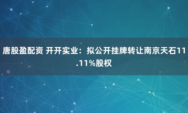唐股盈配资 开开实业：拟公开挂牌转让南京天石11.11%股权