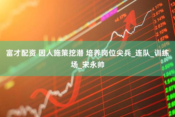 富才配资 因人施策挖潜 培养岗位尖兵_连队_训练场_宋永帅