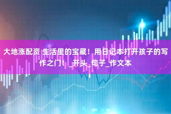 大地涨配资 生活里的宝藏！用日记本打开孩子的写作之门！_开头_句子_作文本