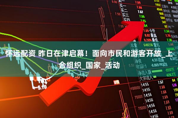 怀远配资 昨日在津启幕！面向市民和游客开放_上合组织_国家_活动