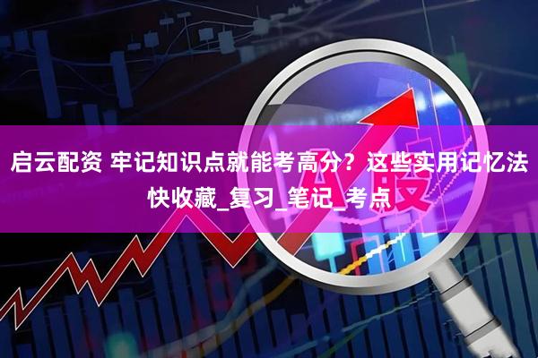 启云配资 牢记知识点就能考高分？这些实用记忆法快收藏_复习_笔记_考点