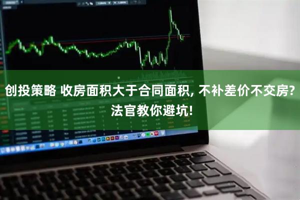 创投策略 收房面积大于合同面积, 不补差价不交房? 法官教你避坑!
