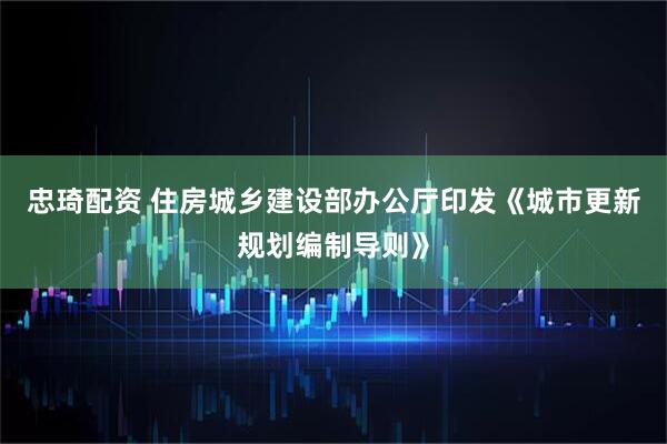 忠琦配资 住房城乡建设部办公厅印发《城市更新规划编制导则》