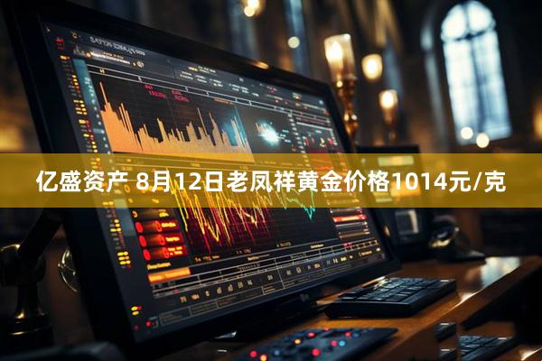 亿盛资产 8月12日老凤祥黄金价格1014元/克