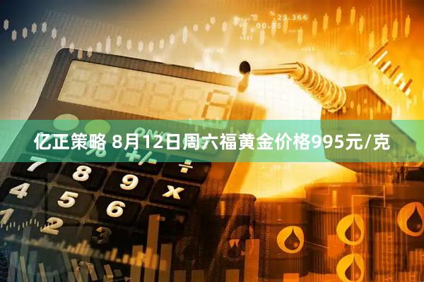 亿正策略 8月12日周六福黄金价格995元/克