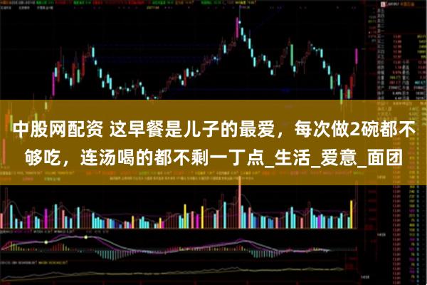 中股网配资 这早餐是儿子的最爱，每次做2碗都不够吃，连汤喝的都不剩一丁点_生活_爱意_面团