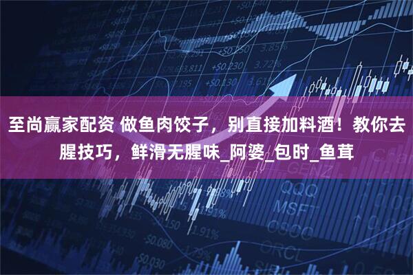 至尚赢家配资 做鱼肉饺子，别直接加料酒！教你去腥技巧，鲜滑无腥味_阿婆_包时_鱼茸