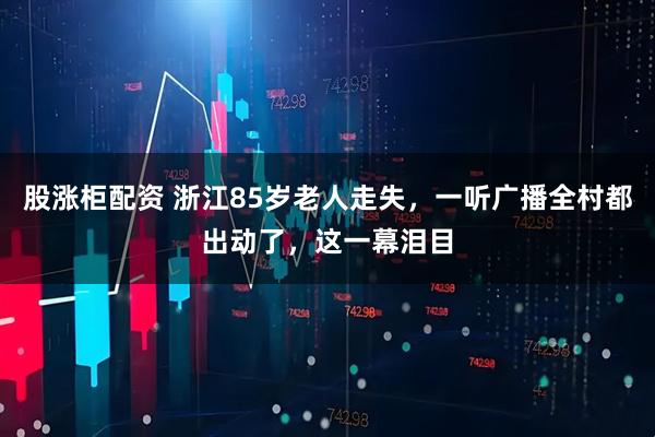股涨柜配资 浙江85岁老人走失，一听广播全村都出动了，这一幕泪目