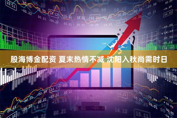 股海博金配资 夏末热情不减 沈阳入秋尚需时日