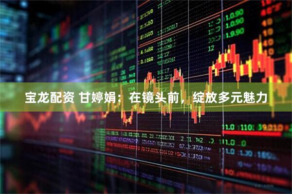 宝龙配资 甘婷娟：在镜头前，绽放多元魅力