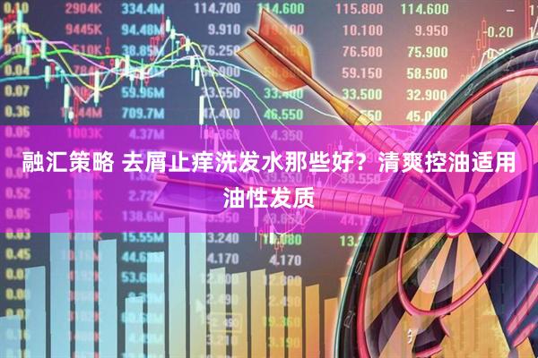 融汇策略 去屑止痒洗发水那些好？清爽控油适用油性发质