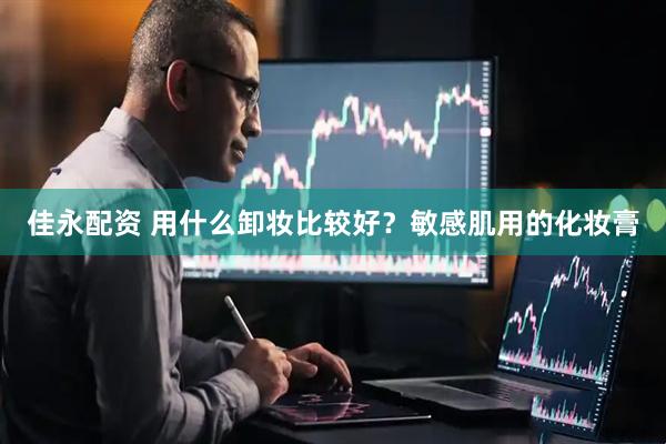 佳永配资 用什么卸妆比较好？敏感肌用的化妆膏