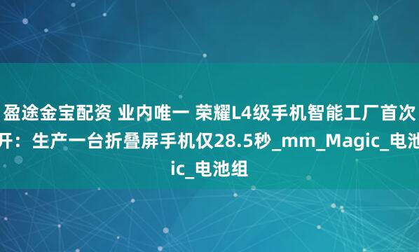 盈途金宝配资 业内唯一 荣耀L4级手机智能工厂首次公开：生产一台折叠屏手机仅28.5秒_mm_Magic_电池组