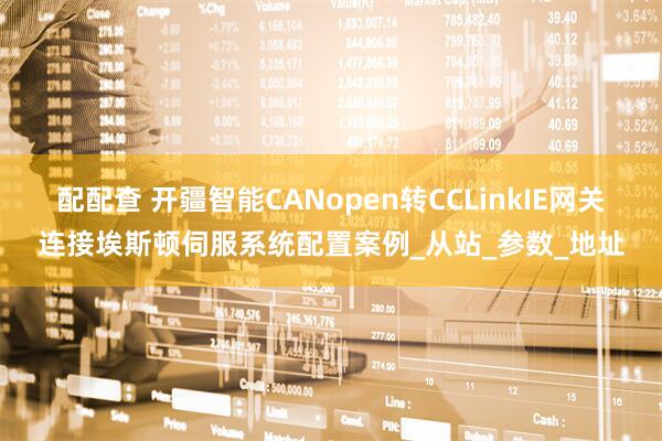 配配查 开疆智能CANopen转CCLinkIE网关连接埃斯顿伺服系统配置案例_从站_参数_地址